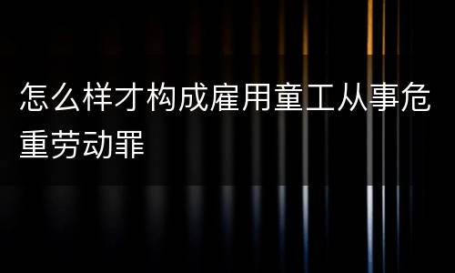 怎么样才构成雇用童工从事危重劳动罪