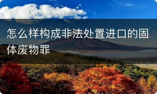 怎么样构成非法处置进口的固体废物罪