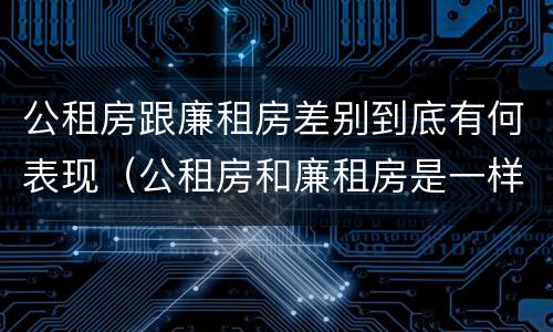 公租房跟廉租房差别到底有何表现（公租房和廉租房是一样吗）