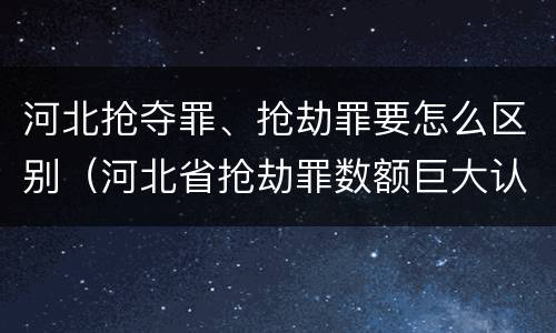 河北抢夺罪、抢劫罪要怎么区别（河北省抢劫罪数额巨大认定标准）