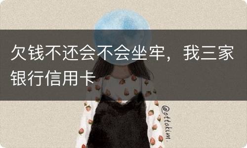 欠钱不还会不会坐牢，我三家银行信用卡