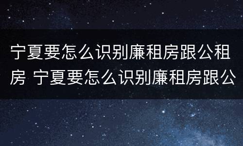 宁夏要怎么识别廉租房跟公租房 宁夏要怎么识别廉租房跟公租房呢