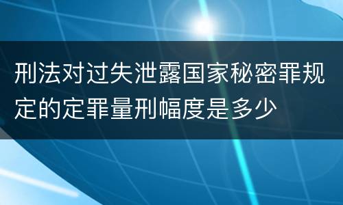 刑法对过失泄露国家秘密罪规定的定罪量刑幅度是多少