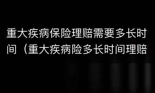 重大疾病保险理赔需要多长时间（重大疾病险多长时间理赔完）