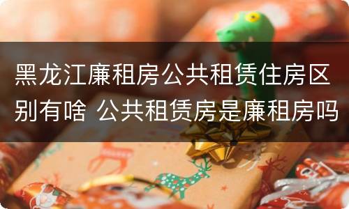黑龙江廉租房公共租赁住房区别有啥 公共租赁房是廉租房吗