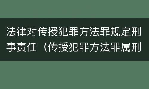 法律对传授犯罪方法罪规定刑事责任（传授犯罪方法罪属刑法规定的）