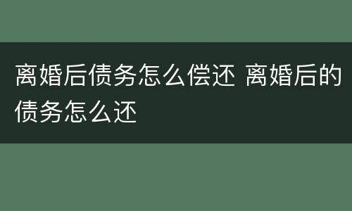 离婚后债务怎么偿还 离婚后的债务怎么还