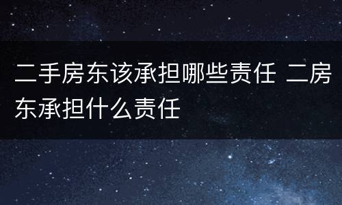 二手房东该承担哪些责任 二房东承担什么责任