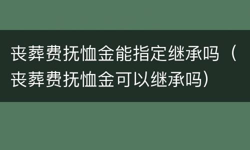 丧葬费抚恤金能指定继承吗（丧葬费抚恤金可以继承吗）