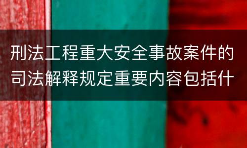 刑法工程重大安全事故案件的司法解释规定重要内容包括什么