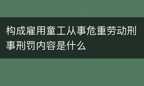 构成雇用童工从事危重劳动刑事刑罚内容是什么