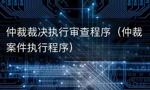 仲裁裁决执行审查程序（仲裁案件执行程序）