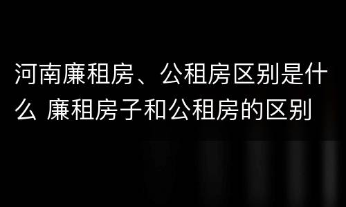 河南廉租房、公租房区别是什么 廉租房子和公租房的区别