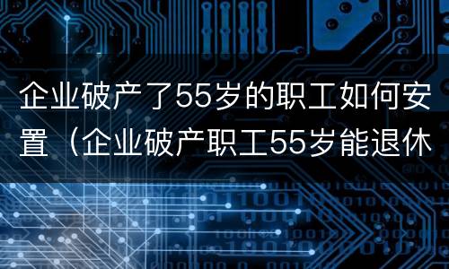 企业破产了55岁的职工如何安置（企业破产职工55岁能退休吗）