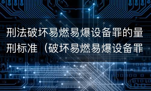 刑法破坏易燃易爆设备罪的量刑标准（破坏易燃易爆设备罪立案标准）