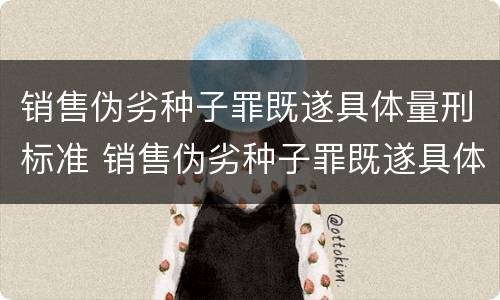 销售伪劣种子罪既遂具体量刑标准 销售伪劣种子罪既遂具体量刑标准是多少