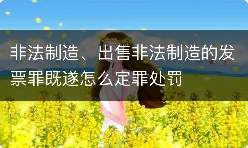 非法制造、出售非法制造的发票罪既遂怎么定罪处罚