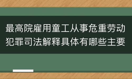 最高院雇用童工从事危重劳动犯罪司法解释具体有哪些主要规定