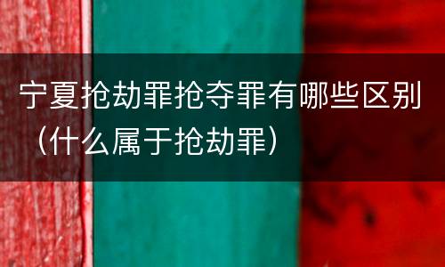 宁夏抢劫罪抢夺罪有哪些区别（什么属于抢劫罪）