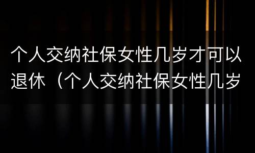 个人交纳社保女性几岁才可以退休（个人交纳社保女性几岁才可以退休呢）