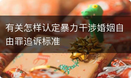 有关怎样认定暴力干涉婚姻自由罪追诉标准