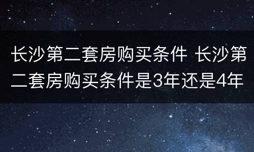 长沙第二套房购买条件 长沙第二套房购买条件是3年还是4年