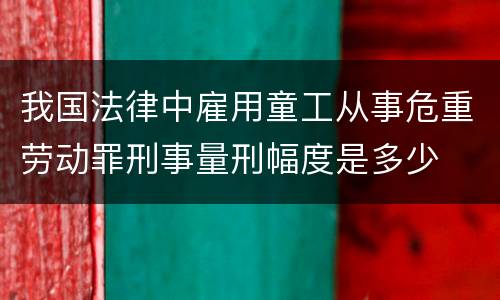 我国法律中雇用童工从事危重劳动罪刑事量刑幅度是多少