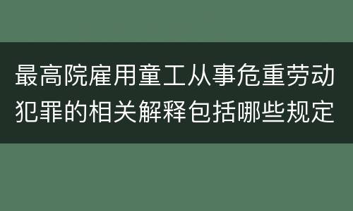 最高院雇用童工从事危重劳动犯罪的相关解释包括哪些规定