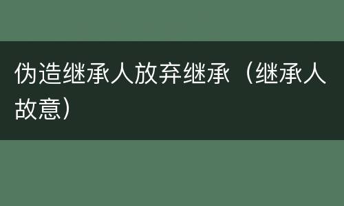 伪造继承人放弃继承（继承人故意）