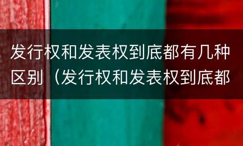 发行权和发表权到底都有几种区别（发行权和发表权到底都有几种区别呢）