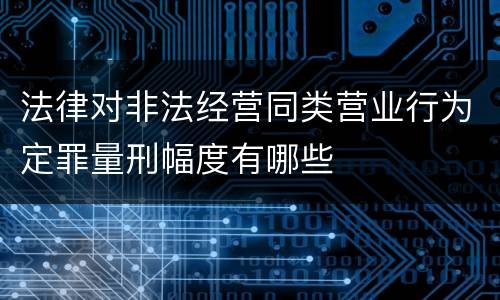 法律对非法经营同类营业行为定罪量刑幅度有哪些