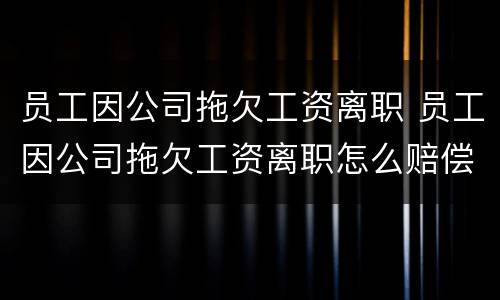 员工因公司拖欠工资离职 员工因公司拖欠工资离职怎么赔偿