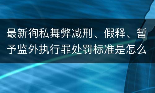 最新徇私舞弊减刑、假释、暂予监外执行罪处罚标准是怎么样的