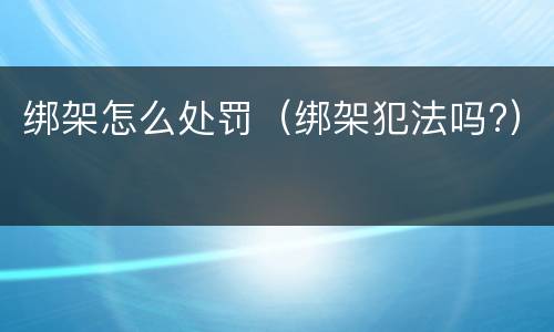 绑架怎么处罚（绑架犯法吗?）
