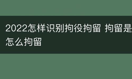 2022怎样识别拘役拘留 拘留是怎么拘留