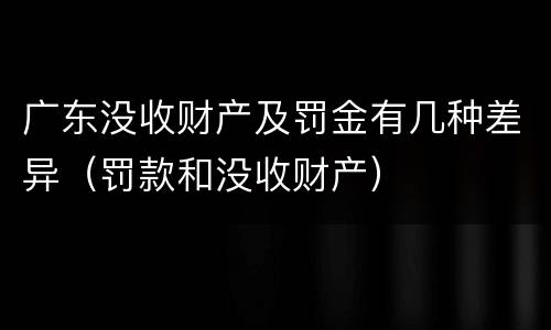 广东没收财产及罚金有几种差异（罚款和没收财产）