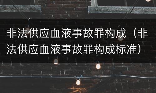 非法供应血液事故罪构成（非法供应血液事故罪构成标准）