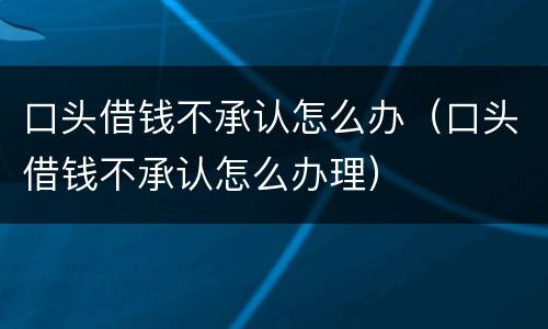 口头借钱不承认怎么办（口头借钱不承认怎么办理）