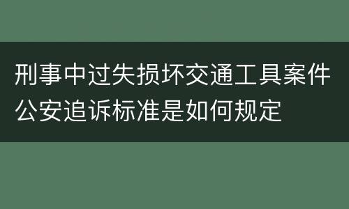 刑事中过失损坏交通工具案件公安追诉标准是如何规定