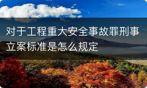 对于工程重大安全事故罪刑事立案标准是怎么规定