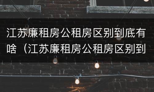 江苏廉租房公租房区别到底有啥（江苏廉租房公租房区别到底有啥不一样）