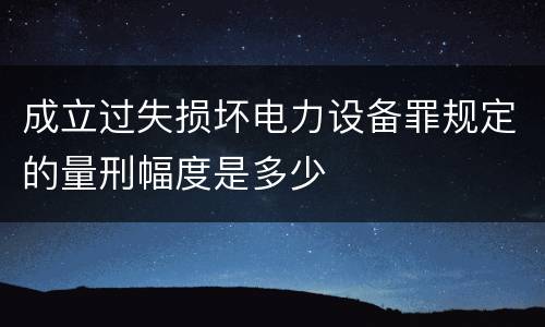 成立过失损坏电力设备罪规定的量刑幅度是多少