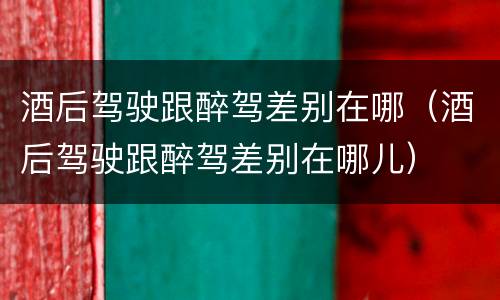 酒后驾驶跟醉驾差别在哪（酒后驾驶跟醉驾差别在哪儿）