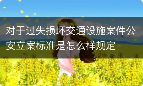 对于过失损坏交通设施案件公安立案标准是怎么样规定