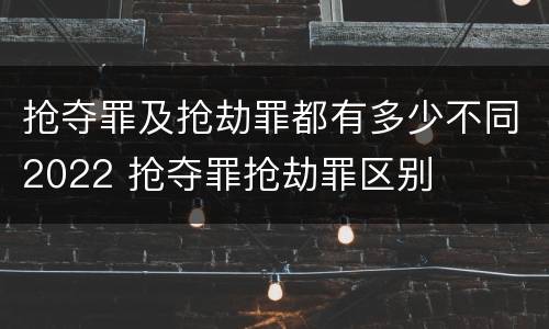 抢夺罪及抢劫罪都有多少不同2022 抢夺罪抢劫罪区别
