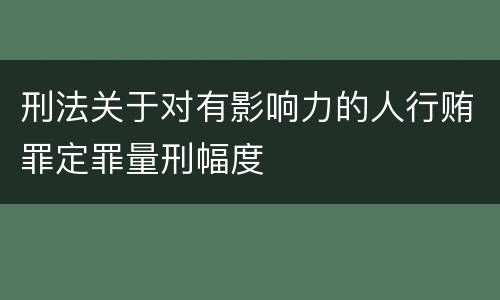 刑法关于对有影响力的人行贿罪定罪量刑幅度
