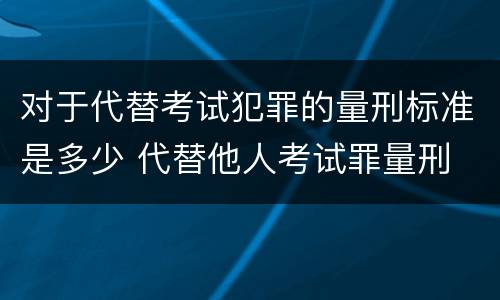 对于代替考试犯罪的量刑标准是多少 代替他人考试罪量刑