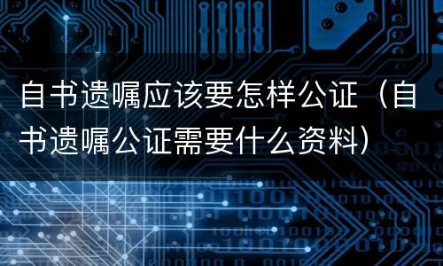自书遗嘱应该要怎样公证（自书遗嘱公证需要什么资料）