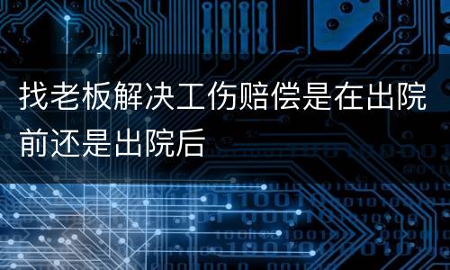 找老板解决工伤赔偿是在出院前还是出院后