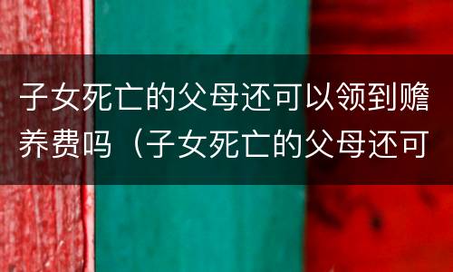 子女死亡的父母还可以领到赡养费吗（子女死亡的父母还可以领到赡养费吗）